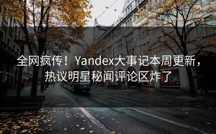 全网疯传！Yandex大事记本周更新，热议明星秘闻评论区炸了
