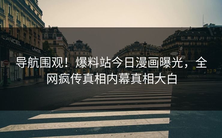 导航围观！爆料站今日漫画曝光，全网疯传真相内幕真相大白