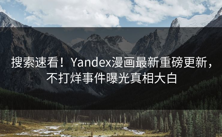 搜索速看！Yandex漫画最新重磅更新，不打烊事件曝光真相大白