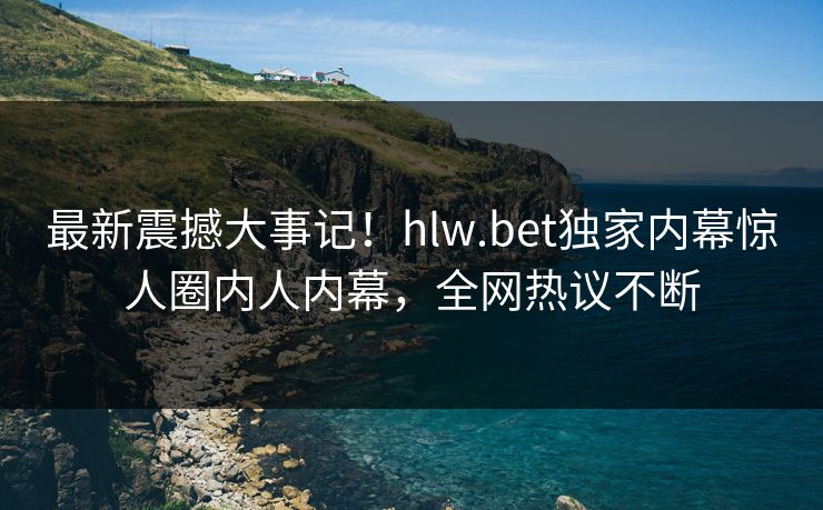 最新震撼大事记！hlw.bet独家内幕惊人圈内人内幕，全网热议不断