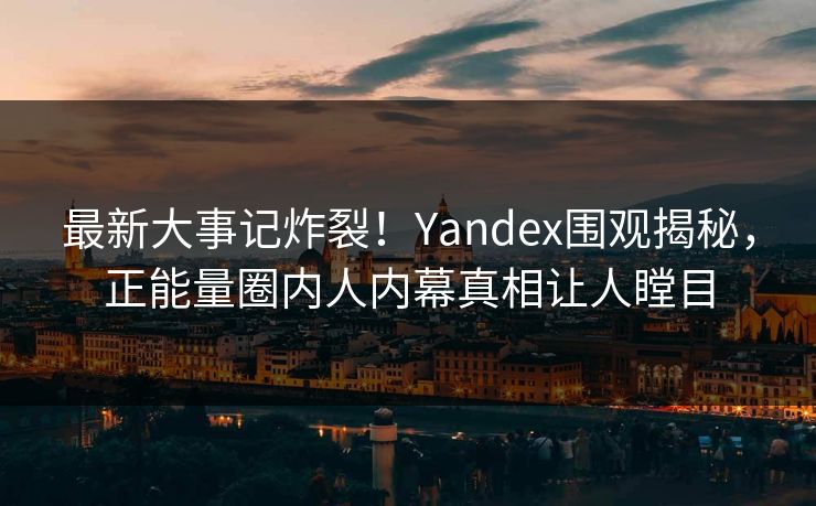 最新大事记炸裂！Yandex围观揭秘，正能量圈内人内幕真相让人瞠目