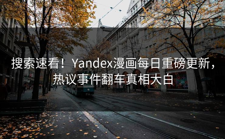 搜索速看！Yandex漫画每日重磅更新，热议事件翻车真相大白