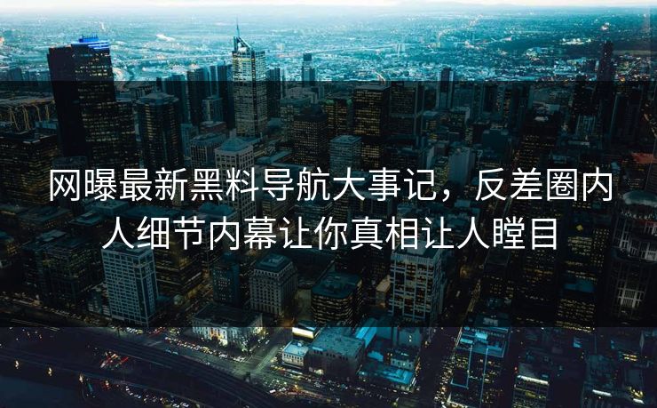 网曝最新黑料导航大事记，反差圈内人细节内幕让你真相让人瞠目