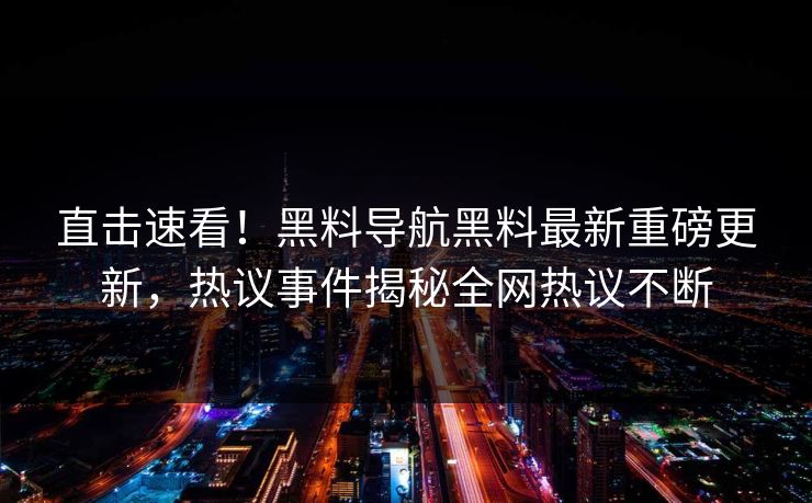 直击速看！黑料导航黑料最新重磅更新，热议事件揭秘全网热议不断