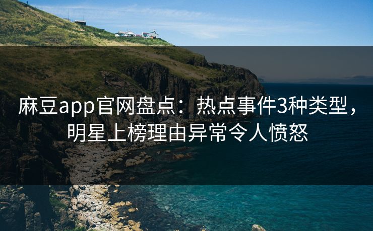麻豆app官网盘点：热点事件3种类型，明星上榜理由异常令人愤怒