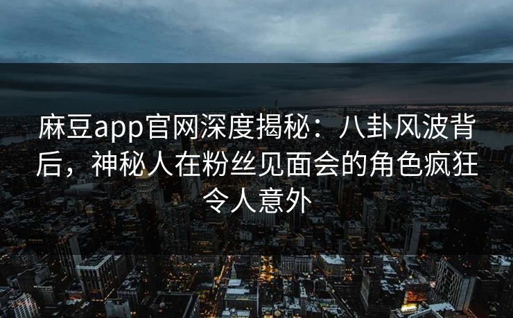 麻豆app官网深度揭秘：八卦风波背后，神秘人在粉丝见面会的角色疯狂令人意外