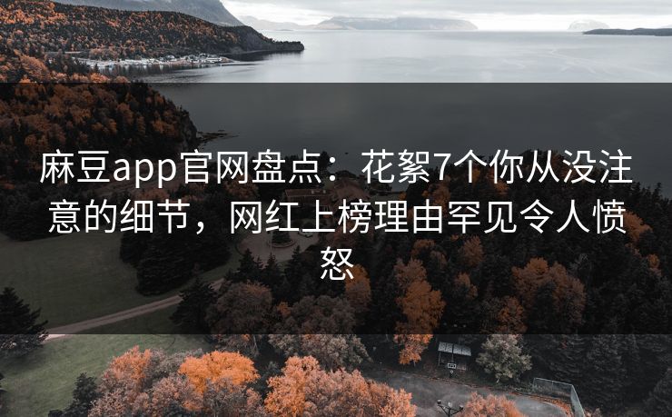 麻豆app官网盘点：花絮7个你从没注意的细节，网红上榜理由罕见令人愤怒