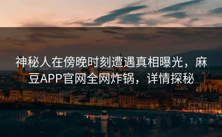 神秘人在傍晚时刻遭遇真相曝光，麻豆APP官网全网炸锅，详情探秘