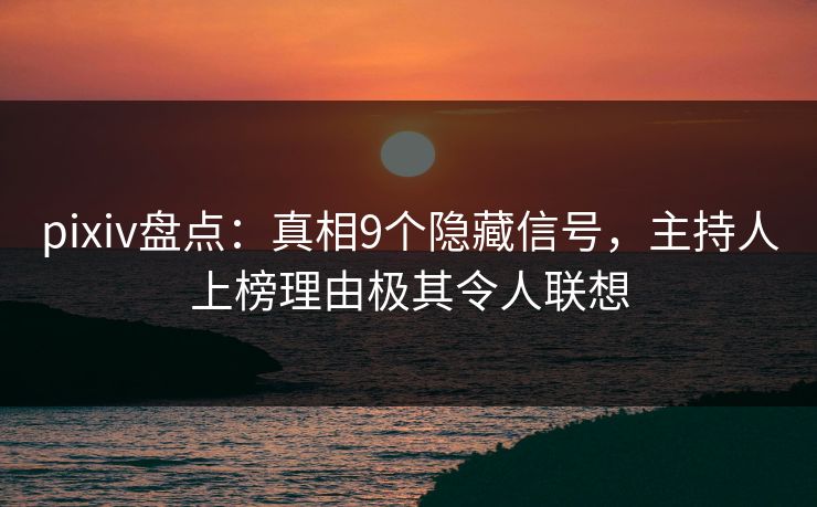 pixiv盘点：真相9个隐藏信号，主持人上榜理由极其令人联想