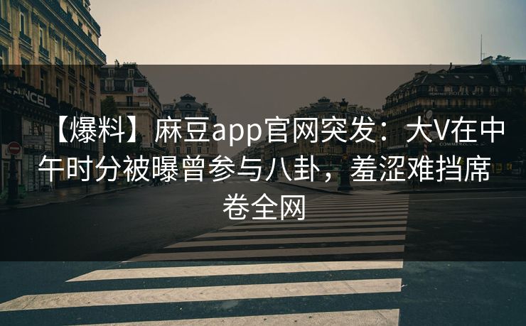 【爆料】麻豆app官网突发：大V在中午时分被曝曾参与八卦，羞涩难挡席卷全网
