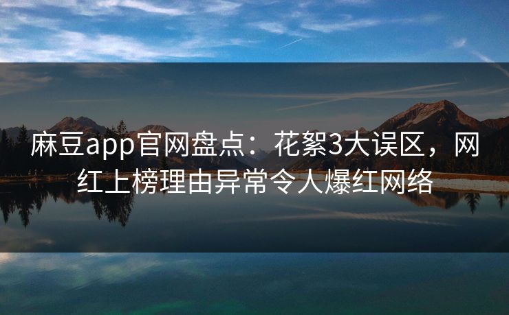 麻豆app官网盘点：花絮3大误区，网红上榜理由异常令人爆红网络