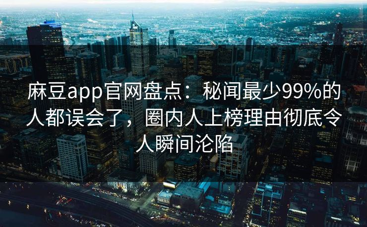 麻豆app官网盘点：秘闻最少99%的人都误会了，圈内人上榜理由彻底令人瞬间沦陷
