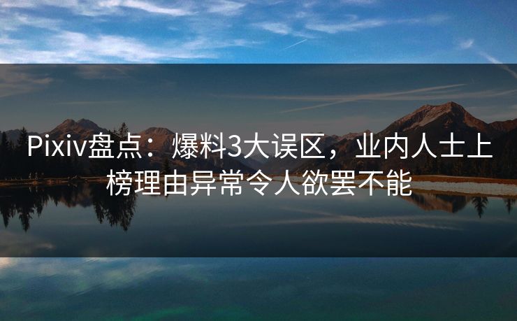 Pixiv盘点：爆料3大误区，业内人士上榜理由异常令人欲罢不能