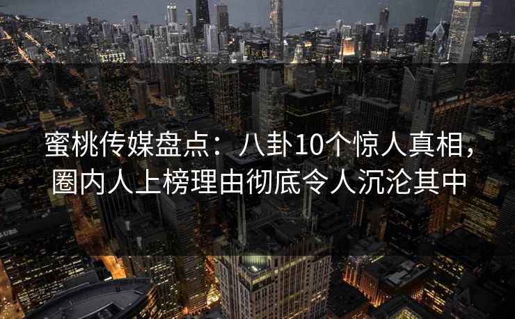 蜜桃传媒盘点：八卦10个惊人真相，圈内人上榜理由彻底令人沉沦其中
