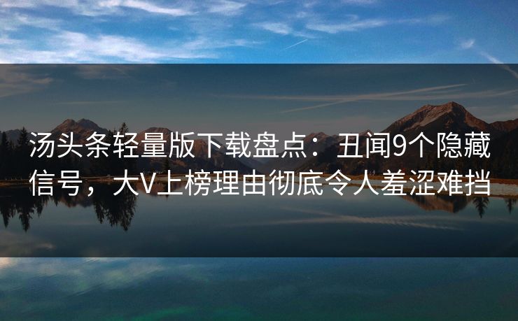 汤头条轻量版下载盘点：丑闻9个隐藏信号，大V上榜理由彻底令人羞涩难挡