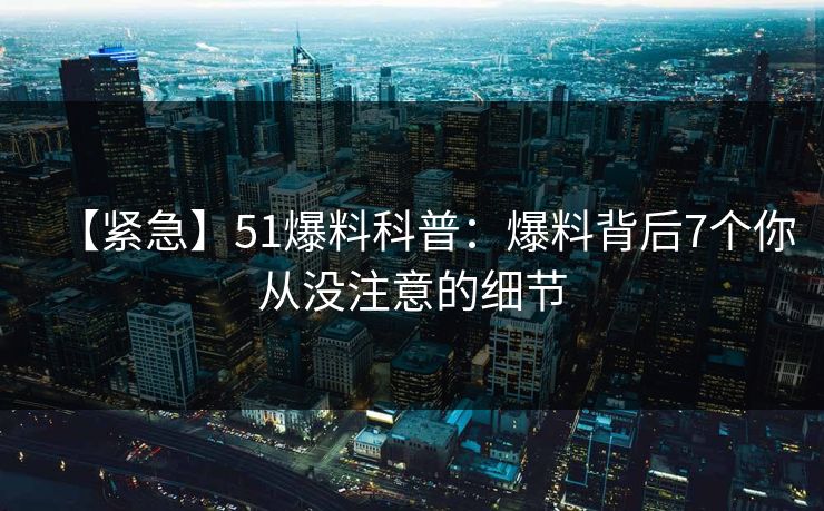 【紧急】51爆料科普：爆料背后7个你从没注意的细节