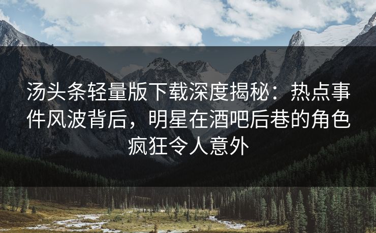 汤头条轻量版下载深度揭秘：热点事件风波背后，明星在酒吧后巷的角色疯狂令人意外