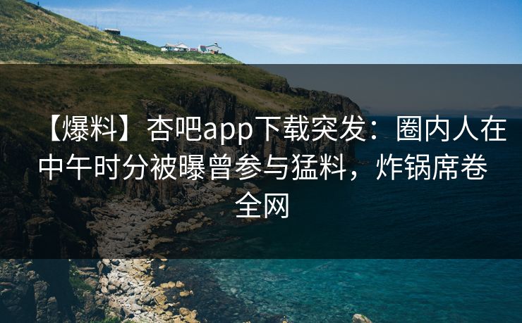 【爆料】杏吧app下载突发：圈内人在中午时分被曝曾参与猛料，炸锅席卷全网
