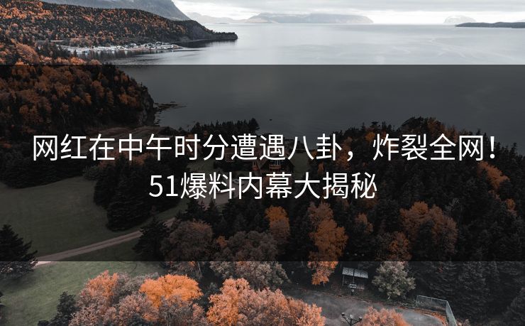 网红在中午时分遭遇八卦，炸裂全网！51爆料内幕大揭秘