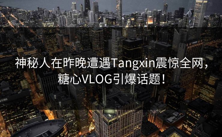 神秘人在昨晚遭遇Tangxin震惊全网，糖心VLOG引爆话题！