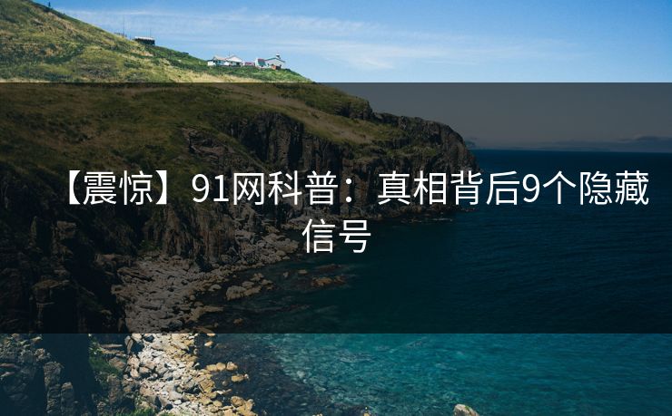 【震惊】91网科普：真相背后9个隐藏信号