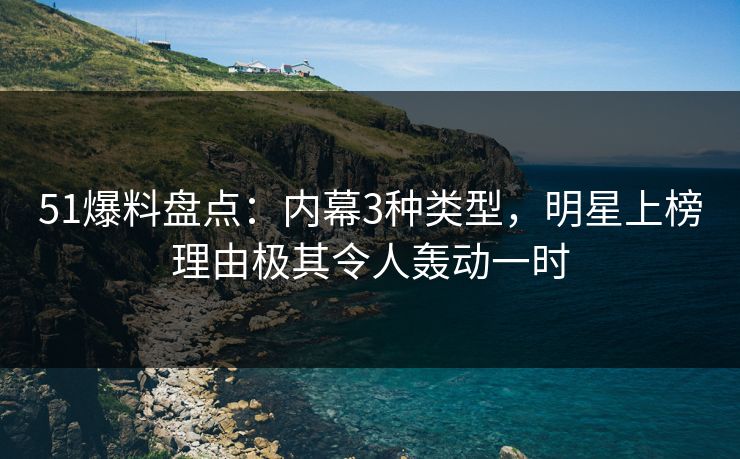 51爆料盘点：内幕3种类型，明星上榜理由极其令人轰动一时