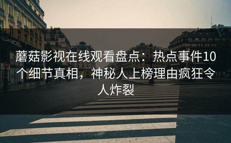 蘑菇影视在线观看盘点：热点事件10个细节真相，神秘人上榜理由疯狂令人炸裂