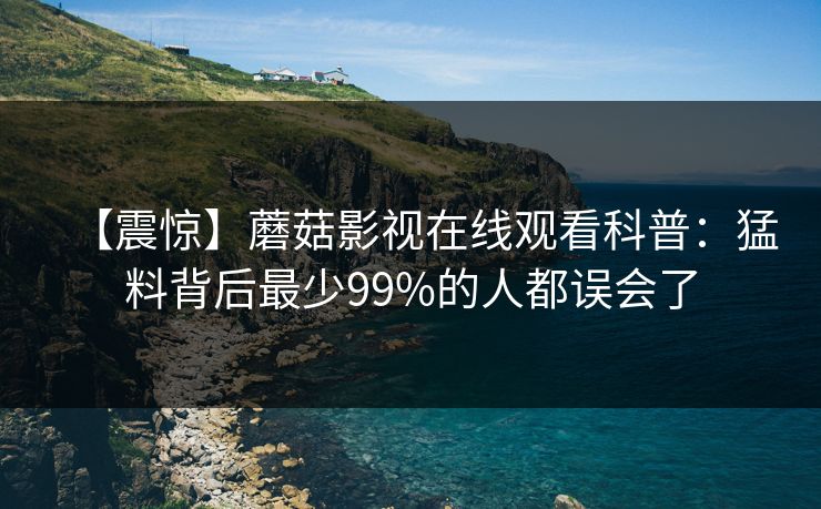 【震惊】蘑菇影视在线观看科普：猛料背后最少99%的人都误会了