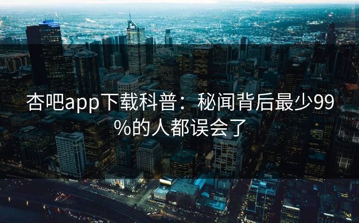 杏吧app下载科普：秘闻背后最少99%的人都误会了