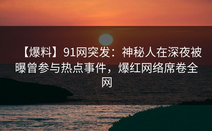 【爆料】91网突发：神秘人在深夜被曝曾参与热点事件，爆红网络席卷全网