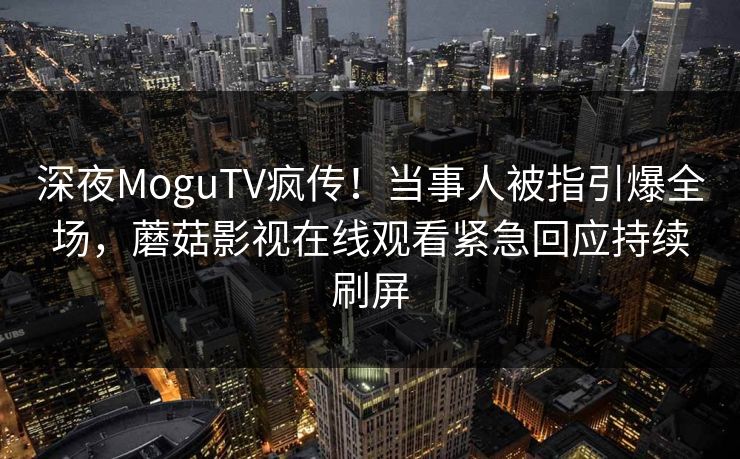 深夜MoguTV疯传！当事人被指引爆全场，蘑菇影视在线观看紧急回应持续刷屏