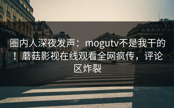 圈内人深夜发声：mogutv不是我干的！蘑菇影视在线观看全网疯传，评论区炸裂