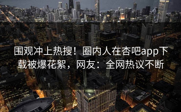 围观冲上热搜！圈内人在杏吧app下载被爆花絮，网友：全网热议不断