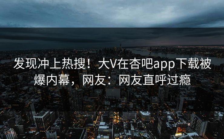 发现冲上热搜！大V在杏吧app下载被爆内幕，网友：网友直呼过瘾