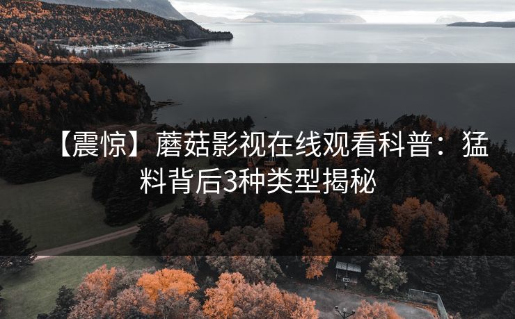【震惊】蘑菇影视在线观看科普：猛料背后3种类型揭秘
