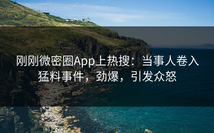 刚刚微密圈App上热搜：当事人卷入猛料事件，劲爆，引发众怒
