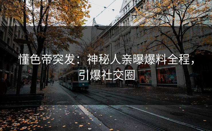 懂色帝突发：神秘人亲曝爆料全程，引爆社交圈