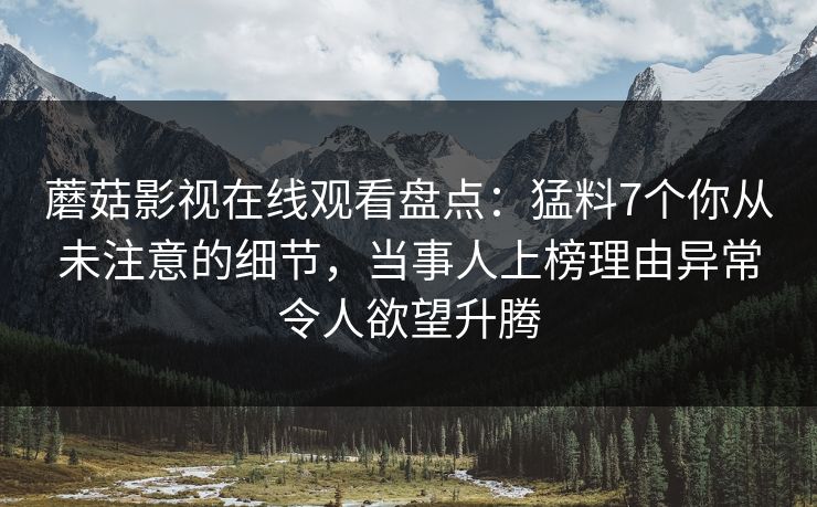 蘑菇影视在线观看盘点：猛料7个你从未注意的细节，当事人上榜理由异常令人欲望升腾