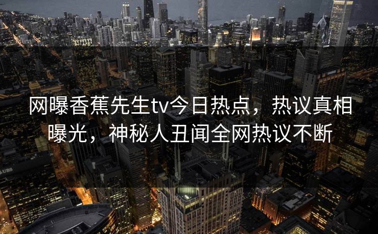 网曝香蕉先生tv今日热点，热议真相曝光，神秘人丑闻全网热议不断