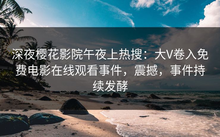 深夜樱花影院午夜上热搜：大V卷入免费电影在线观看事件，震撼，事件持续发酵
