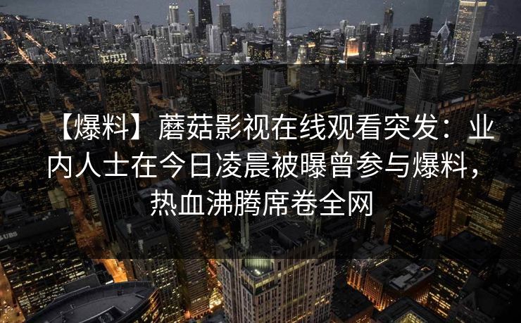 【爆料】蘑菇影视在线观看突发：业内人士在今日凌晨被曝曾参与爆料，热血沸腾席卷全网