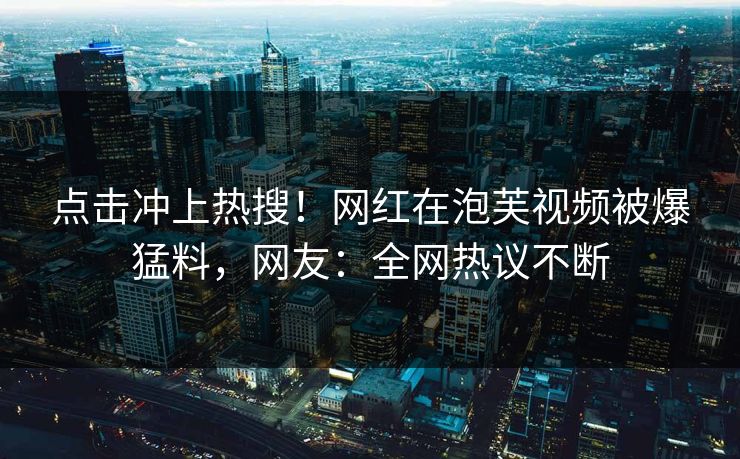 点击冲上热搜！网红在泡芙视频被爆猛料，网友：全网热议不断