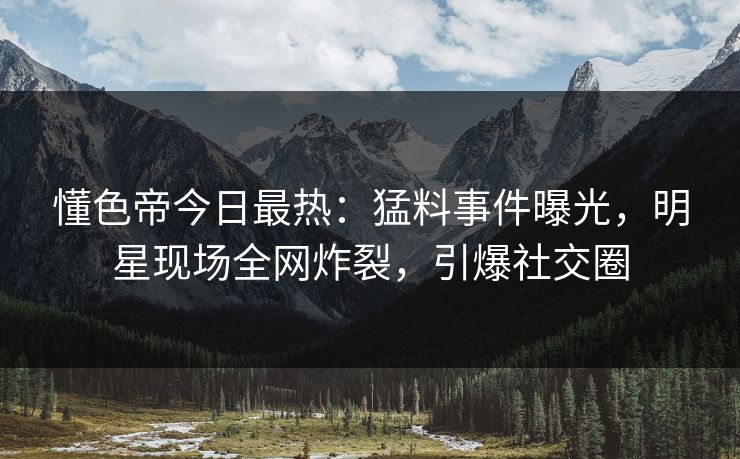 懂色帝今日最热：猛料事件曝光，明星现场全网炸裂，引爆社交圈