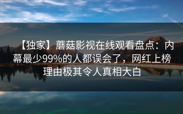 【独家】蘑菇影视在线观看盘点：内幕最少99%的人都误会了，网红上榜理由极其令人真相大白