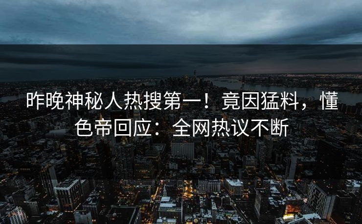 昨晚神秘人热搜第一！竟因猛料，懂色帝回应：全网热议不断
