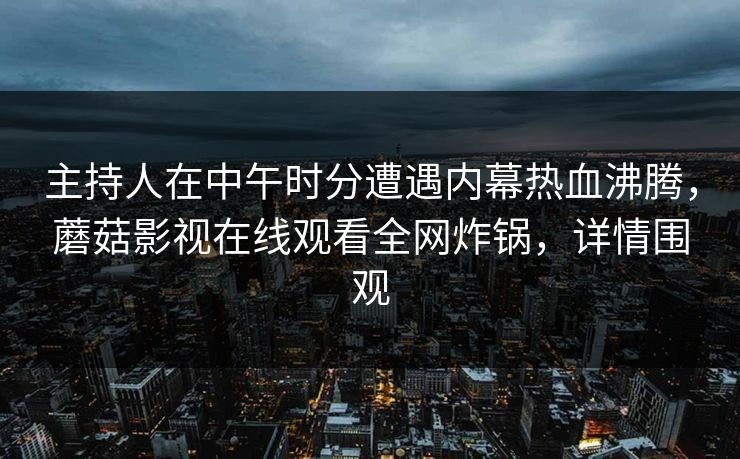 主持人在中午时分遭遇内幕热血沸腾，蘑菇影视在线观看全网炸锅，详情围观