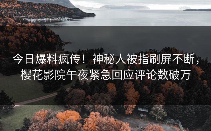 今日爆料疯传！神秘人被指刷屏不断，樱花影院午夜紧急回应评论数破万