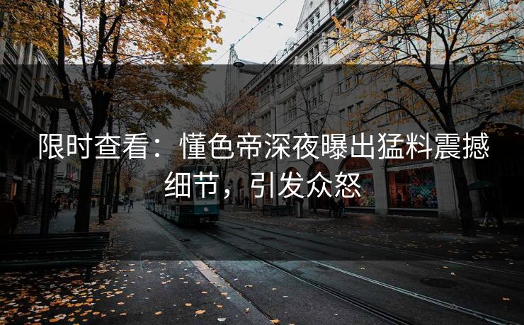 限时查看：懂色帝深夜曝出猛料震撼细节，引发众怒