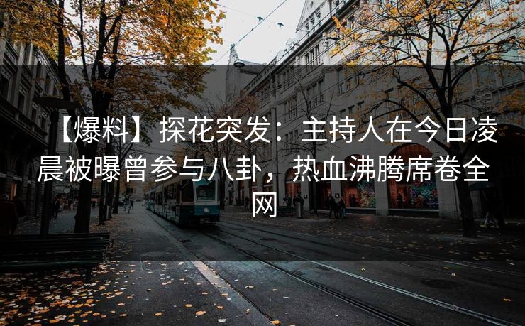 【爆料】探花突发：主持人在今日凌晨被曝曾参与八卦，热血沸腾席卷全网