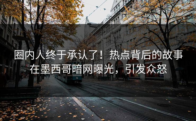 圈内人终于承认了！热点背后的故事在墨西哥暗网曝光，引发众怒